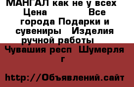 МАНГАЛ как не у всех › Цена ­ 40 000 - Все города Подарки и сувениры » Изделия ручной работы   . Чувашия респ.,Шумерля г.